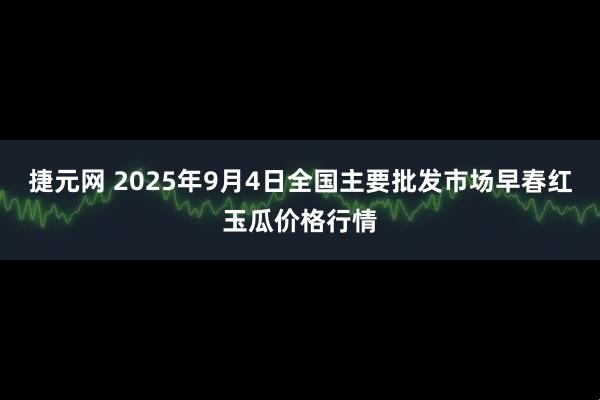 捷元网 2025年9月4日全国主要批发市场早春红玉瓜价格行情