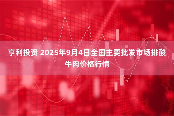 亨利投资 2025年9月4日全国主要批发市场排酸牛肉价格行情