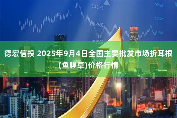 德宏信投 2025年9月4日全国主要批发市场折耳根(鱼腥草)价格行情