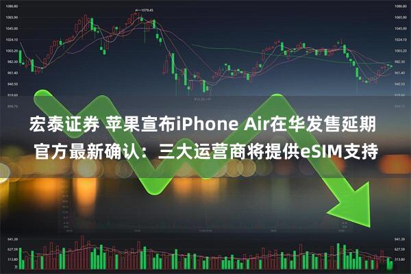 宏泰证券 苹果宣布iPhone Air在华发售延期 官方最新确认：三大运营商将提供eSIM支持