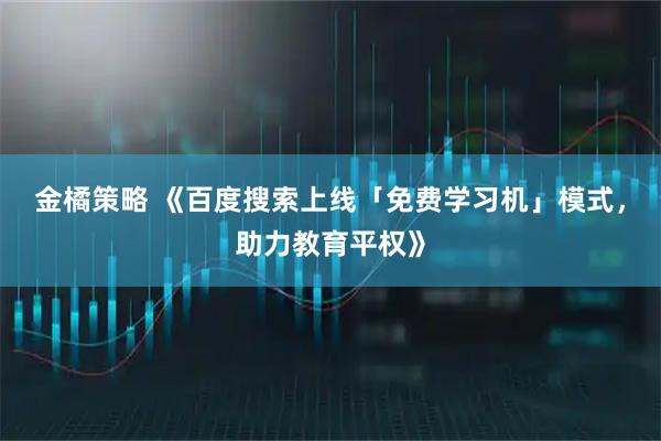金橘策略 《百度搜索上线「免费学习机」模式，助力教育平权》