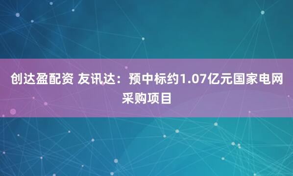 创达盈配资 友讯达：预中标约1.07亿元国家电网采购项目