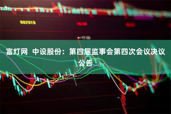 富灯网  中设股份：第四届监事会第四次会议决议公告