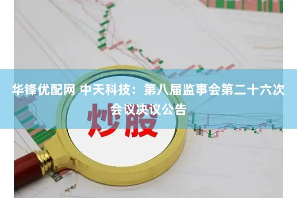 华锋优配网 中天科技：第八届监事会第二十六次会议决议公告