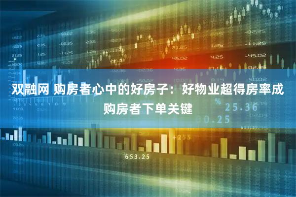 双融网 购房者心中的好房子：好物业超得房率成购房者下单关键