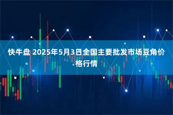 快牛盘 2025年5月3日全国主要批发市场豆角价格行情