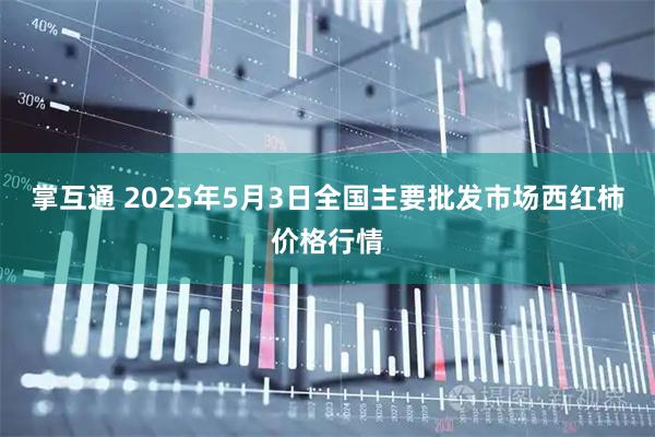 掌互通 2025年5月3日全国主要批发市场西红柿价格行情