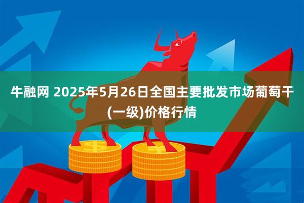 牛融网 2025年5月26日全国主要批发市场葡萄干(一级)价格行情