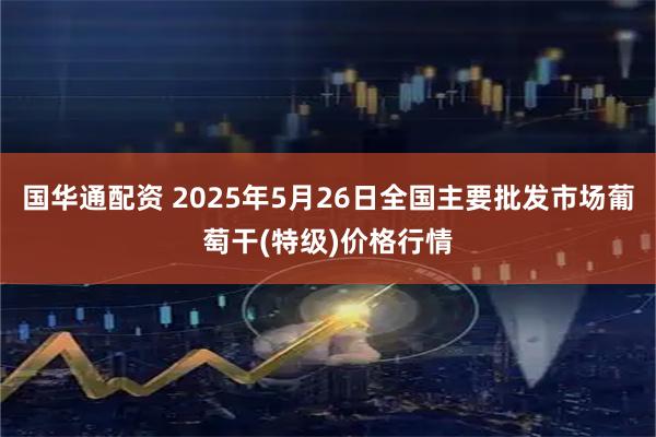国华通配资 2025年5月26日全国主要批发市场葡萄干(特级)价格行情