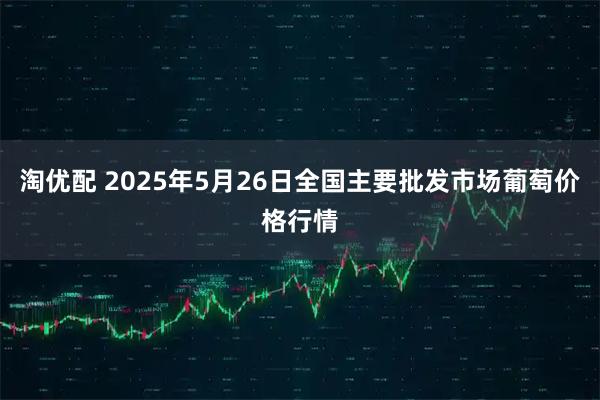淘优配 2025年5月26日全国主要批发市场葡萄价格行情