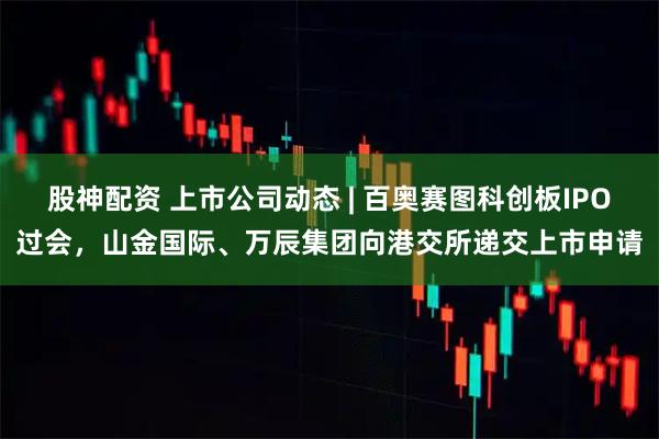 股神配资 上市公司动态 | 百奥赛图科创板IPO过会，山金国际、万辰集团向港交所递交上市申请
