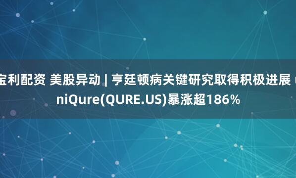 宝利配资 美股异动 | 亨廷顿病关键研究取得积极进展 uniQure(QURE.US)暴涨超186%