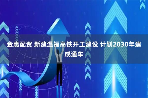 金惠配资 新建温福高铁开工建设 计划2030年建成通车
