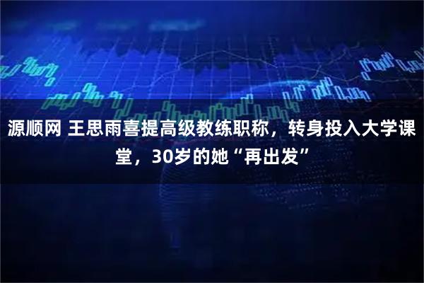 源顺网 王思雨喜提高级教练职称，转身投入大学课堂，30岁的她“再出发”