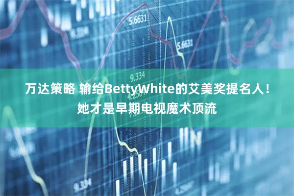 万达策略 输给BettyWhite的艾美奖提名人！她才是早期电视魔术顶流