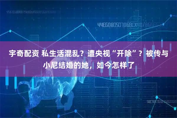 宇奇配资 私生活混乱？遭央视“开除”？被传与小尼结婚的她，如今怎样了