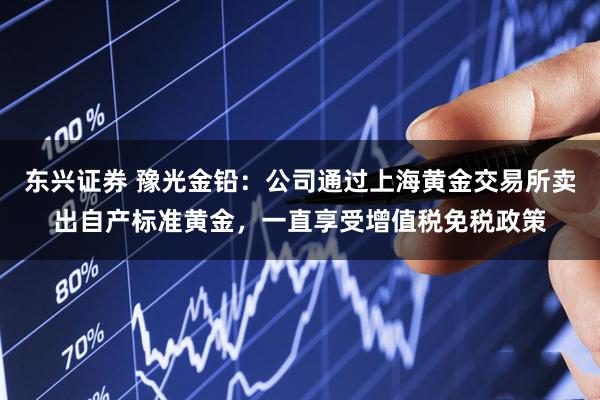 东兴证券 豫光金铅：公司通过上海黄金交易所卖出自产标准黄金，一直享受增值税免税政策