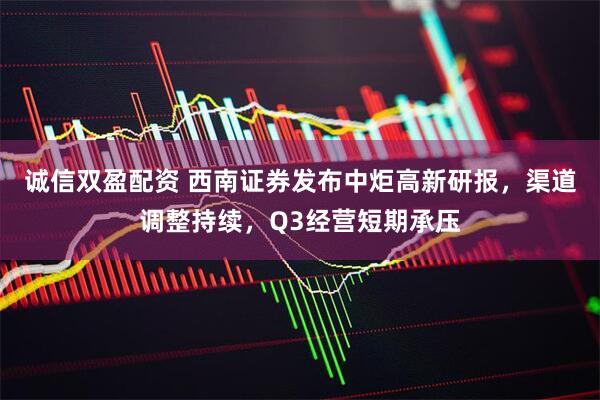 诚信双盈配资 西南证券发布中炬高新研报，渠道调整持续，Q3经营短期承压