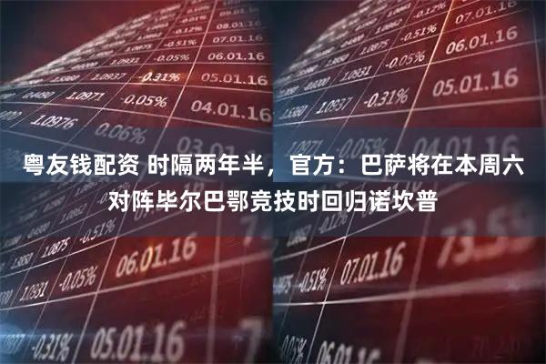 粤友钱配资 时隔两年半，官方：巴萨将在本周六对阵毕尔巴鄂竞技时回归诺坎普