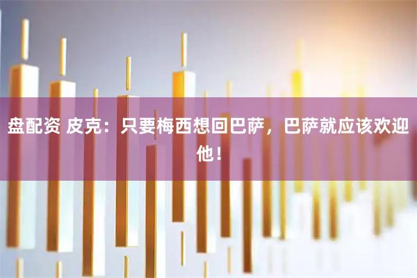 盘配资 皮克：只要梅西想回巴萨，巴萨就应该欢迎他！