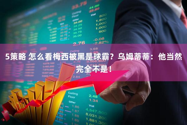 5策略 怎么看梅西被黑是球霸？乌姆蒂蒂：他当然完全不是！