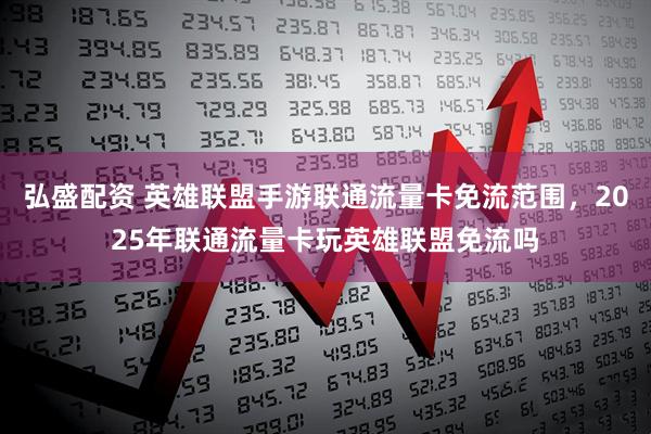 弘盛配资 英雄联盟手游联通流量卡免流范围，2025年联通流量卡玩英雄联盟免流吗