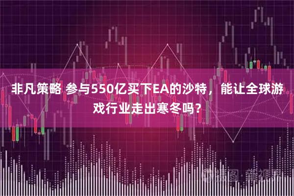 非凡策略 参与550亿买下EA的沙特，能让全球游戏行业走出寒冬吗？