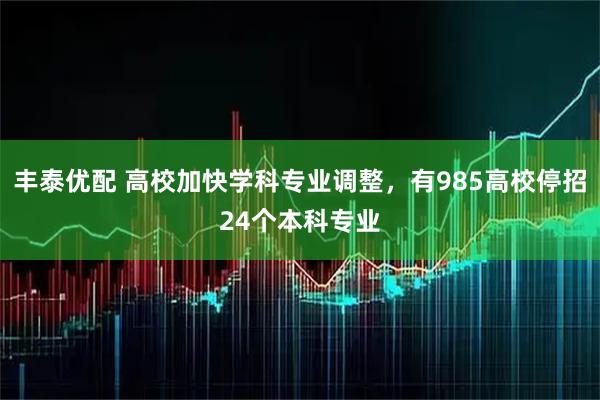 丰泰优配 高校加快学科专业调整，有985高校停招24个本科专业
