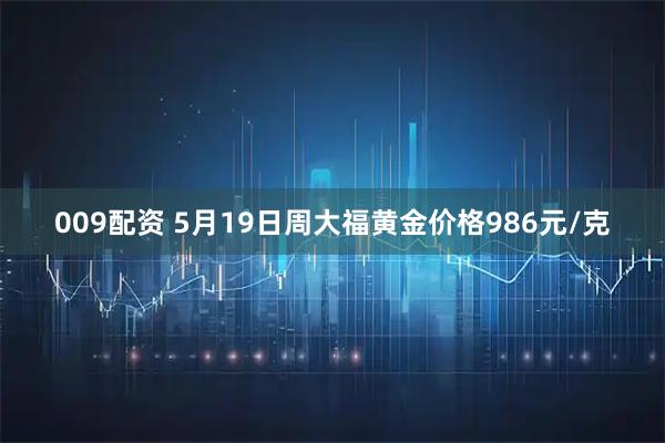 009配资 5月19日周大福黄金价格986元/克