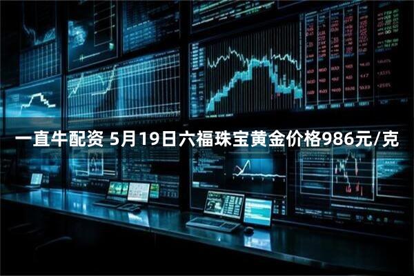 一直牛配资 5月19日六福珠宝黄金价格986元/克