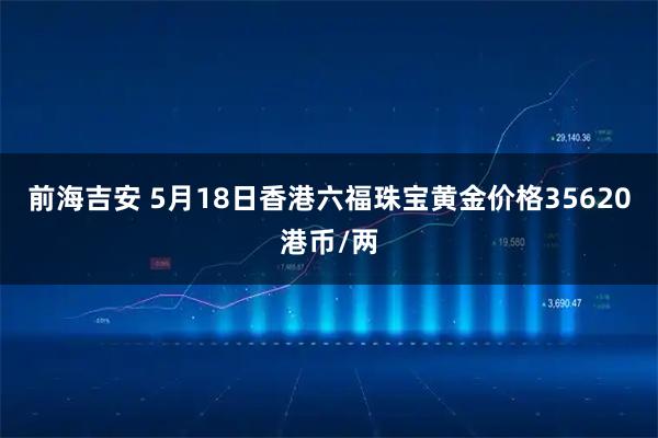 前海吉安 5月18日香港六福珠宝黄金价格35620港币/两
