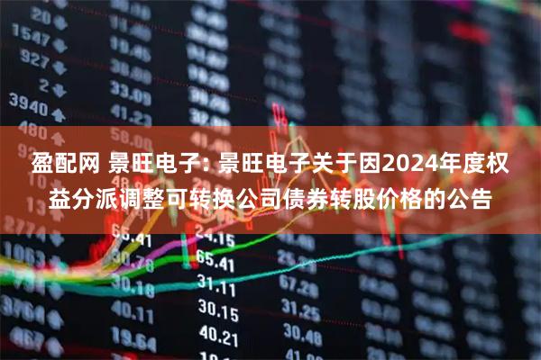 盈配网 景旺电子: 景旺电子关于因2024年度权益分派调整可转换公司债券转股价格的公告