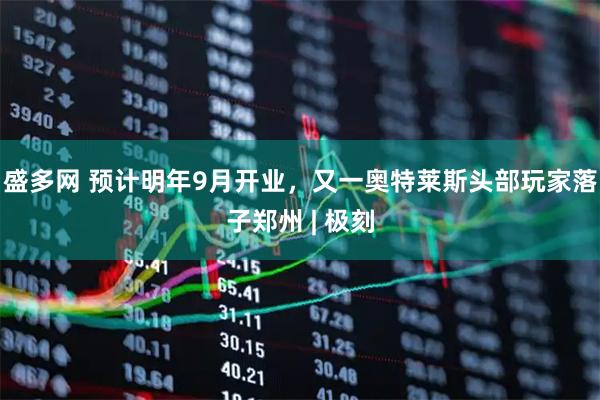 盛多网 预计明年9月开业，又一奥特莱斯头部玩家落子郑州 | 极刻