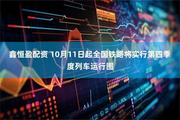 鑫恒盈配资 10月11日起全国铁路将实行第四季度列车运行图