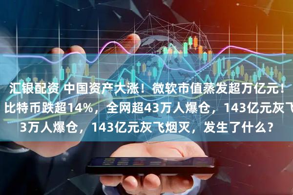 汇银配资 中国资产大涨！微软市值蒸发超万亿元！现货白银跌近20%！比特币跌超14%，全网超43万人爆仓，143亿元灰飞烟灭，发生了什么？