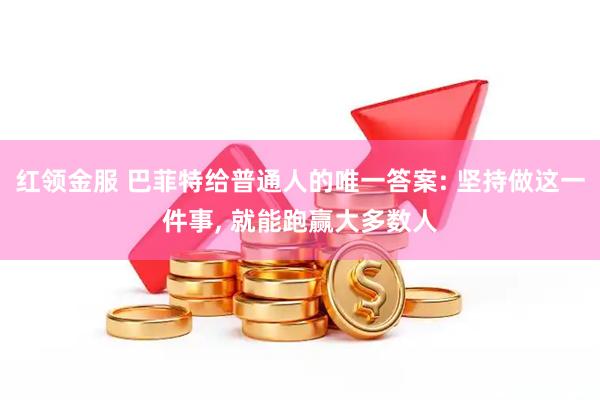 红领金服 巴菲特给普通人的唯一答案: 坚持做这一件事, 就能跑赢大多数人