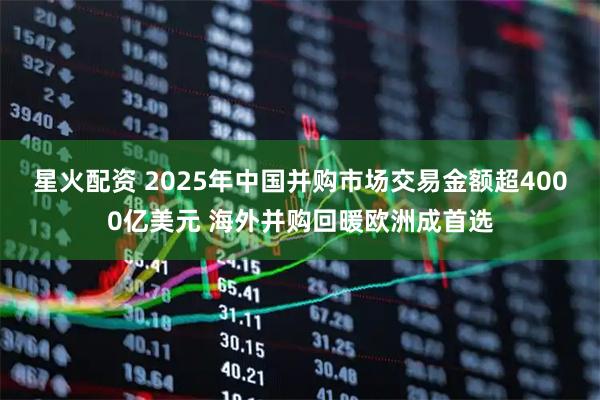 星火配资 2025年中国并购市场交易金额超4000亿美元 海外并购回暖欧洲成首选