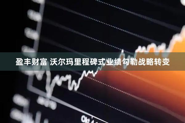 盈丰财富 沃尔玛里程碑式业绩勾勒战略转变