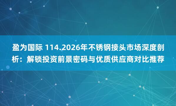 盈为国际 114.2026年不锈钢接头市场深度剖析：解锁投资前景密码与优质供应商对比推荐