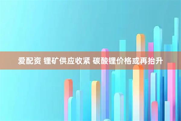 爱配资 锂矿供应收紧 碳酸锂价格或再抬升