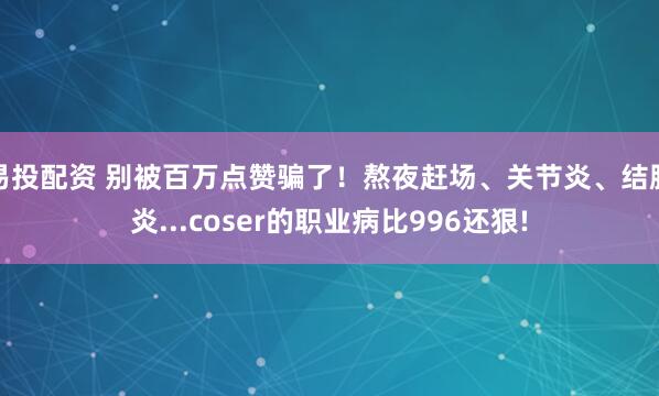 易投配资 别被百万点赞骗了！熬夜赶场、关节炎、结膜炎...coser的职业病比996还狠!