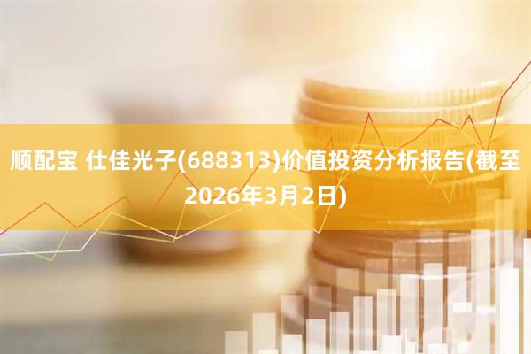 顺配宝 仕佳光子(688313)价值投资分析报告(截至2026年3月2日)