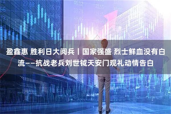 盈鑫惠 胜利日大阅兵丨国家强盛 烈士鲜血没有白流——抗战老兵刘世钺天安门观礼动情告白