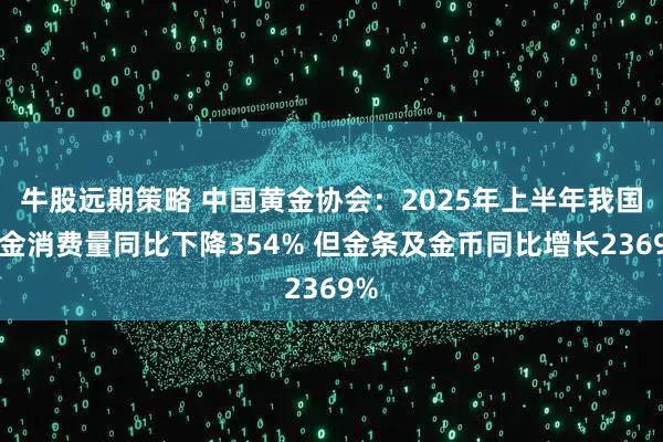 牛股远期策略 中国黄金协会：2025年上半年我国黄金消费量同比下降354% 但金条及金币同比增长2369%
