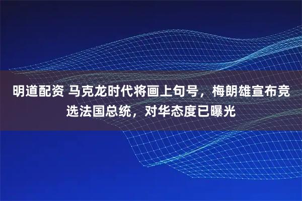 明道配资 马克龙时代将画上句号，梅朗雄宣布竞选法国总统，对华态度已曝光