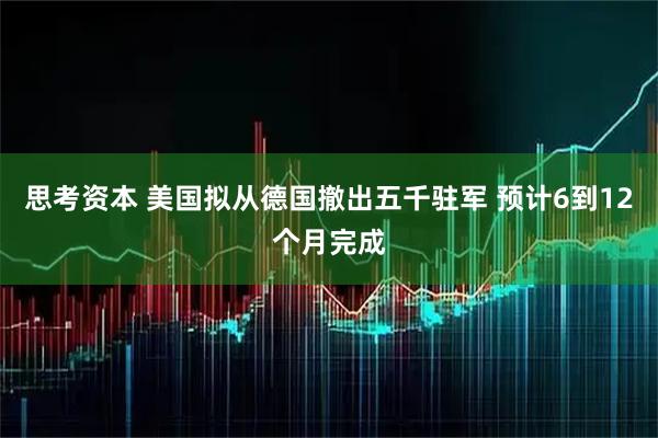 思考资本 美国拟从德国撤出五千驻军 预计6到12个月完成