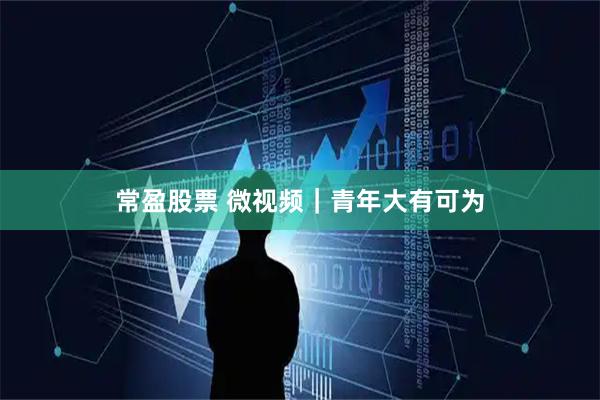 常盈股票 微视频｜青年大有可为
