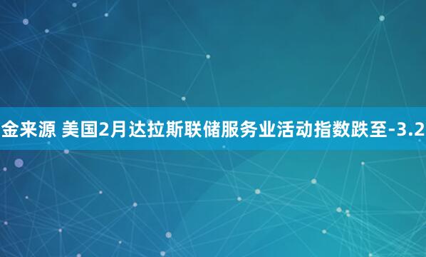 金来源 美国2月达拉斯联储服务业活动指数跌至-3.2