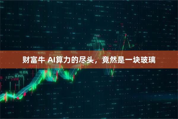 财富牛 AI算力的尽头，竟然是一块玻璃